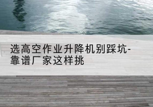金乡剪叉式升降机厂家-选高空作业升降机别踩坑-靠谱厂家这样挑