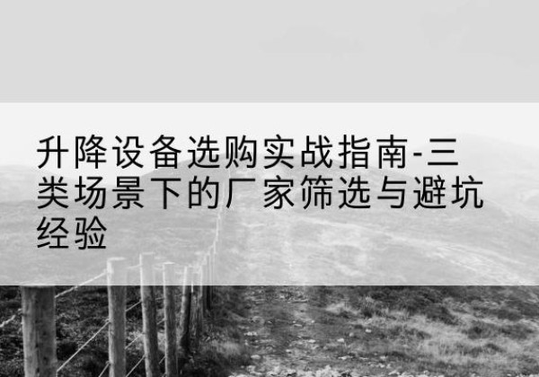 金乡移动式升降机厂家推荐-升降设备选购实战指南-三类场景下的厂家筛选与避坑经验