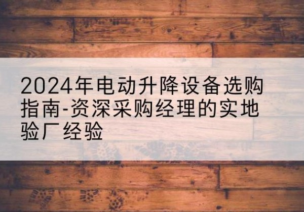 金乡电动剪叉升降平台厂家-2024年电动升降设备选购指南-资深采购经理的实地验厂经验