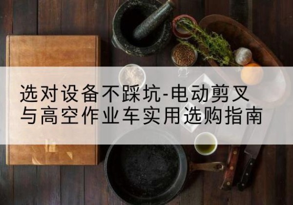 金乡电动剪叉升降平台怎么选-选对设备不踩坑-电动剪叉与高空作业车实用选购指南