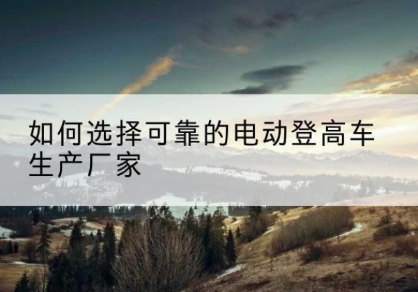 金乡电动登高车厂家-如何选择可靠的电动登高车生产厂家