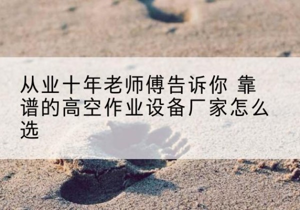 金乡高空作业升降机厂家推荐-从业十年老师傅告诉你 靠谱的高空作业设备厂家怎么选