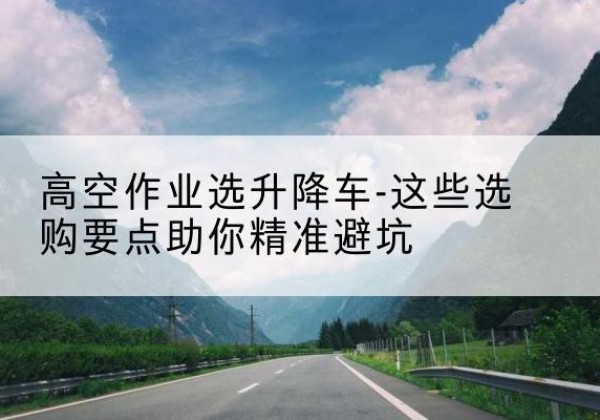 金乡升降车厂家-高空作业选升降车-这些选购要点助你*避坑