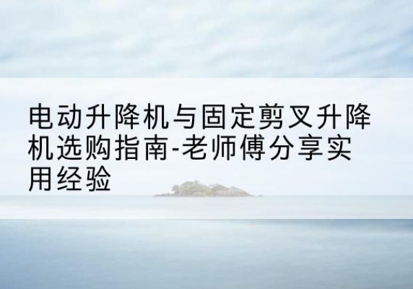 金乡电动升降机怎么选-电动升降机与固定剪叉升降机选购指南-老师傅分享实用经验