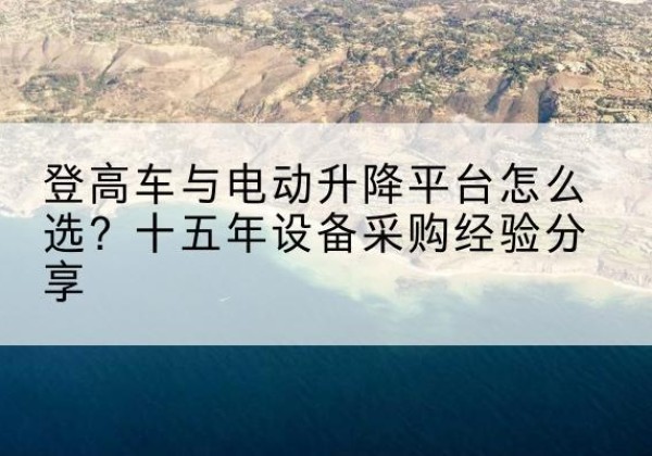 金乡登高车厂家厂家-登高车与电动升降平台怎么选？十五年设备采购经验分享