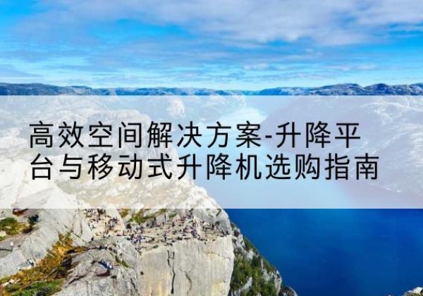 金乡升降平台厂家-*空间解决方案-升降平台与移动式升降机选购指南
