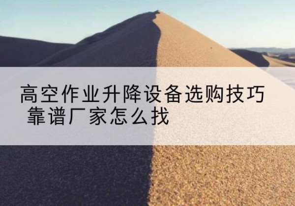金乡电动升降平台厂家推荐-高空作业升降设备选购技巧 靠谱厂家怎么找