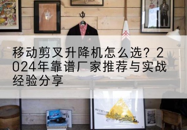 金乡升降平台厂家推荐-移动剪叉升降机怎么选？2024年靠谱厂家推荐与实战经验分享