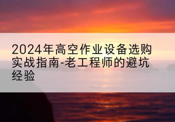 金乡高空作业升降机厂家推荐-2024年高空作业设备选购实战指南-老工程师的避坑经验